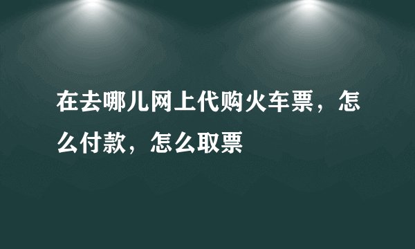 在去哪儿网上代购火车票，怎么付款，怎么取票