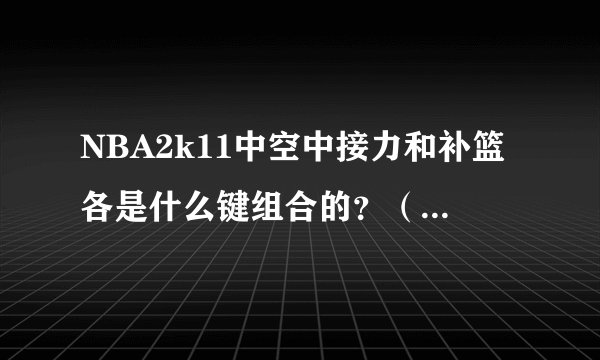 NBA2k11中空中接力和补篮各是什么键组合的？（详细点哦）