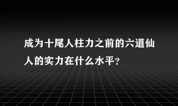 成为十尾人柱力之前的六道仙人的实力在什么水平？
