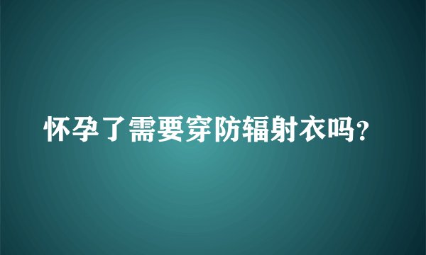 怀孕了需要穿防辐射衣吗？