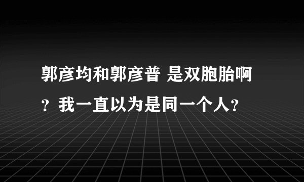 郭彦均和郭彦普 是双胞胎啊？我一直以为是同一个人？