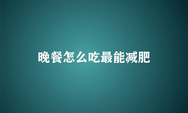 晚餐怎么吃最能减肥