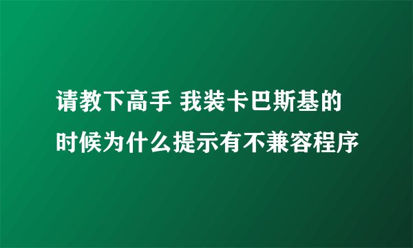 请教下高手 我装卡巴斯基的时候为什么提示有不兼容程序