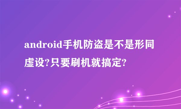 android手机防盗是不是形同虚设?只要刷机就搞定?