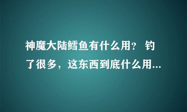 神魔大陆鳕鱼有什么用？ 钓了很多，这东西到底什么用啊？ 知道的说下，我学了厨师的，怎么烹调？