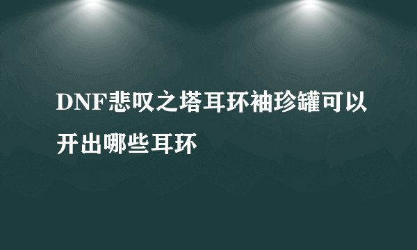 DNF悲叹之塔耳环袖珍罐可以开出哪些耳环
