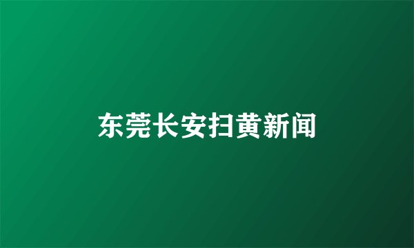 东莞长安扫黄新闻