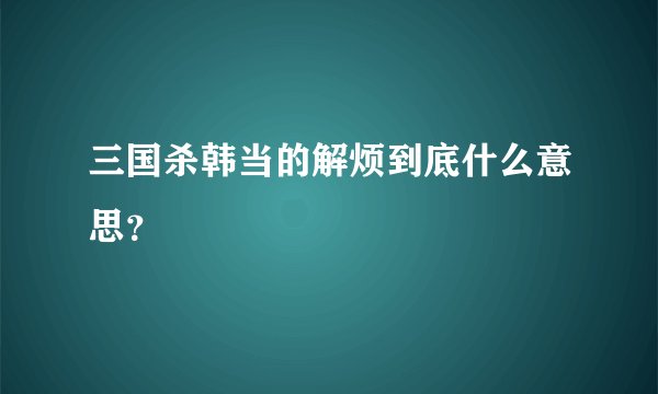 三国杀韩当的解烦到底什么意思？