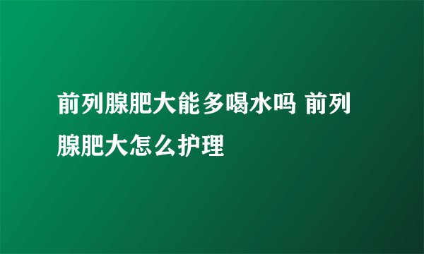 前列腺肥大能多喝水吗 前列腺肥大怎么护理