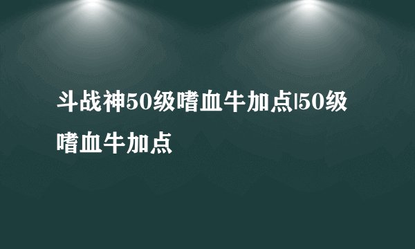 斗战神50级嗜血牛加点|50级嗜血牛加点