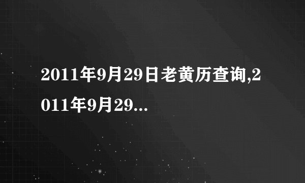 2011年9月29日老黄历查询,2011年9月29日万年历黄道吉日