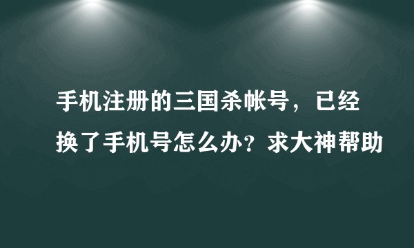手机注册的三国杀帐号，已经换了手机号怎么办？求大神帮助