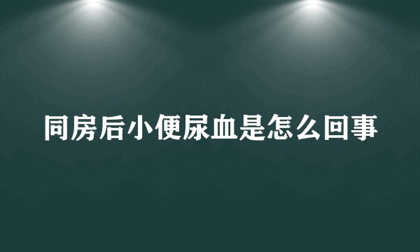 同房后小便尿血是怎么回事