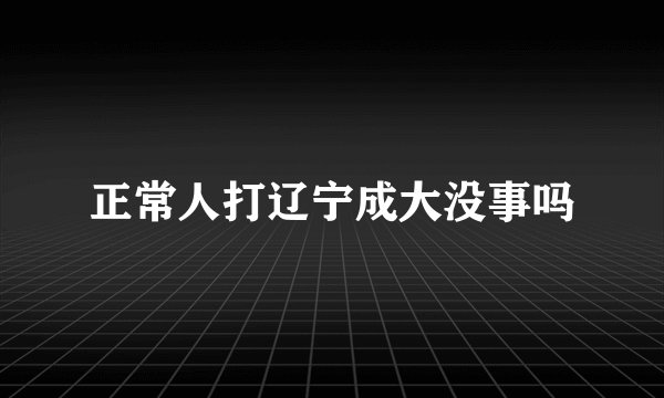 正常人打辽宁成大没事吗
