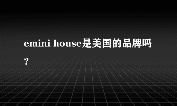 emini house是美国的品牌吗？