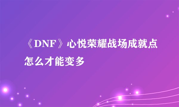 《DNF》心悦荣耀战场成就点怎么才能变多