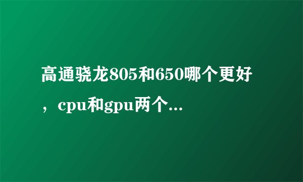 高通骁龙805和650哪个更好，cpu和gpu两个方面对比下，谢谢？