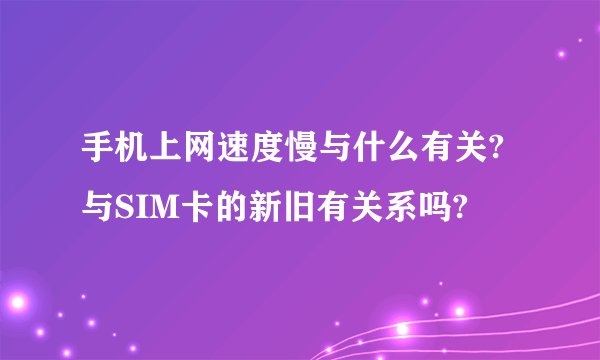 手机上网速度慢与什么有关?与SIM卡的新旧有关系吗?