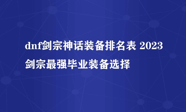 dnf剑宗神话装备排名表 2023剑宗最强毕业装备选择