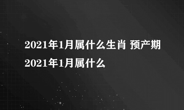 2021年1月属什么生肖 预产期2021年1月属什么