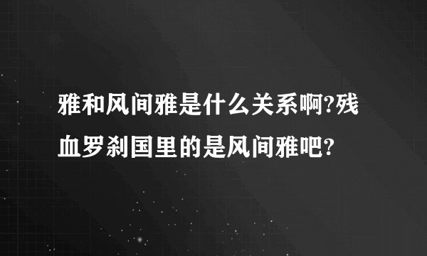 雅和风间雅是什么关系啊?残血罗刹国里的是风间雅吧?