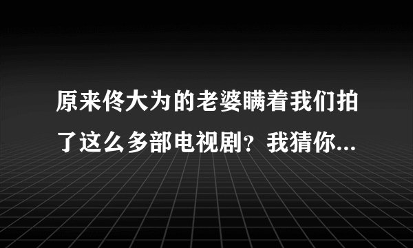 原来佟大为的老婆瞒着我们拍了这么多部电视剧？我猜你只看过2部