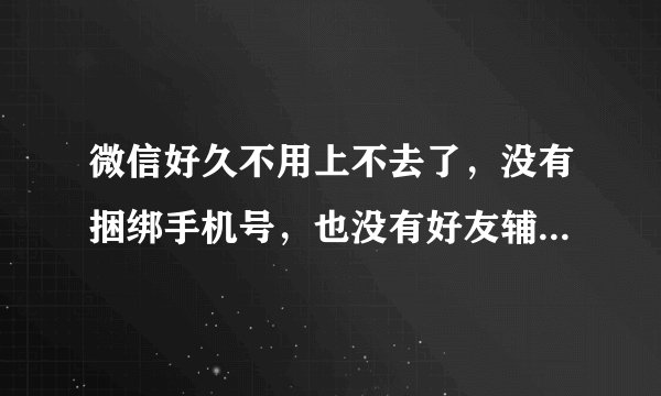 微信好久不用上不去了，没有捆绑手机号，也没有好友辅助怎么办？