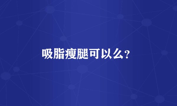 吸脂瘦腿可以么？