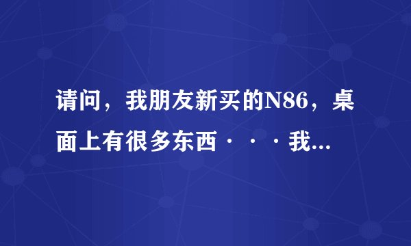 请问，我朋友新买的N86，桌面上有很多东西···我想要手机桌面上只有时间和日期就可以，该怎么弄？