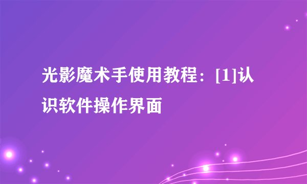 光影魔术手使用教程：[1]认识软件操作界面