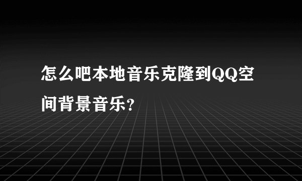 怎么吧本地音乐克隆到QQ空间背景音乐？