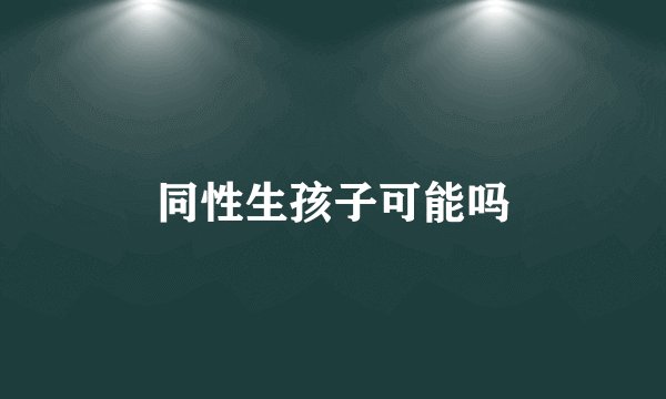 同性生孩子可能吗