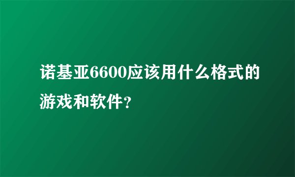 诺基亚6600应该用什么格式的游戏和软件？