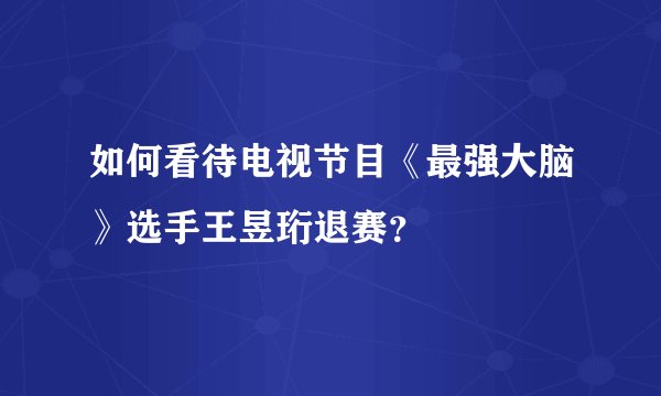 如何看待电视节目《最强大脑》选手王昱珩退赛？