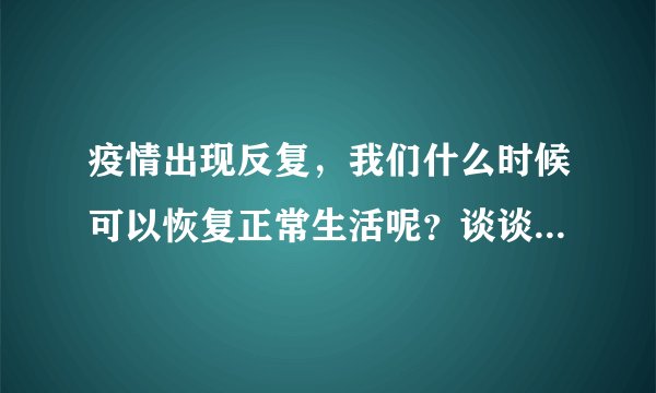 疫情出现反复，我们什么时候可以恢复正常生活呢？谈谈你的看法！