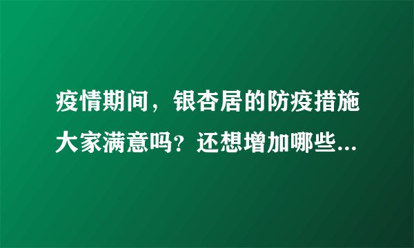 疫情期间，银杏居的防疫措施大家满意吗？还想增加哪些防疫措施？