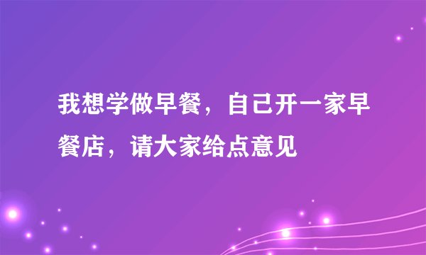 我想学做早餐，自己开一家早餐店，请大家给点意见