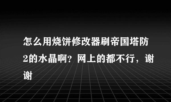 怎么用烧饼修改器刷帝国塔防2的水晶啊？网上的都不行，谢谢