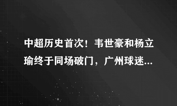中超历史首次！韦世豪和杨立瑜终于同场破门，广州球迷等了3年