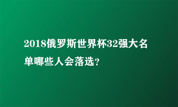 2018俄罗斯世界杯32强大名单哪些人会落选？