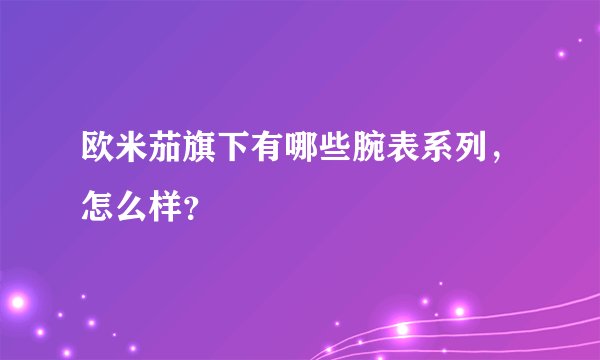欧米茄旗下有哪些腕表系列，怎么样？