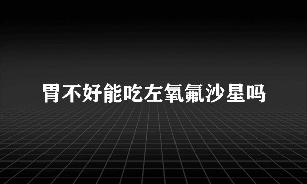 胃不好能吃左氧氟沙星吗