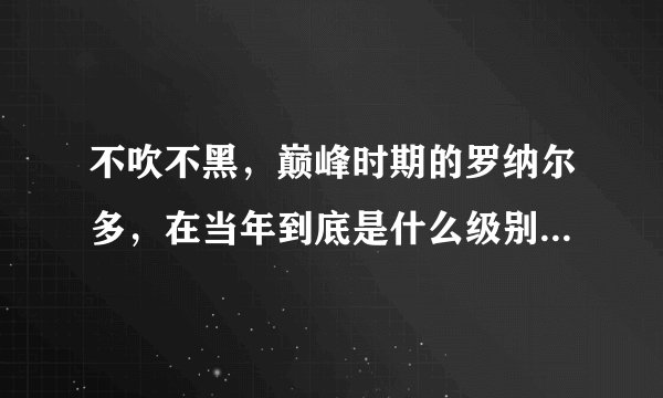 不吹不黑，巅峰时期的罗纳尔多，在当年到底是什么级别的球员？