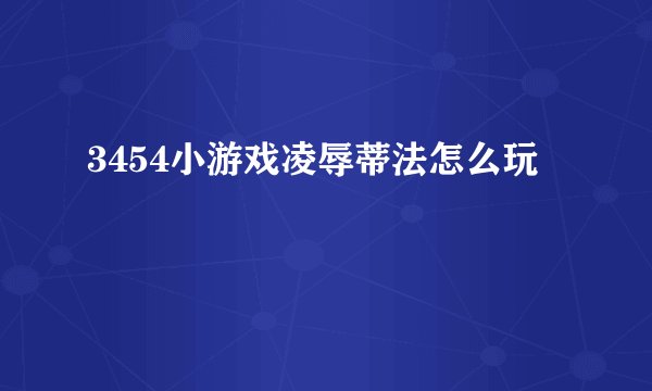 3454小游戏凌辱蒂法怎么玩