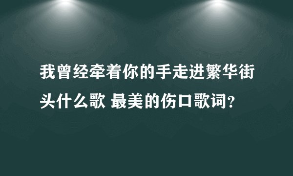 我曾经牵着你的手走进繁华街头什么歌 最美的伤口歌词？