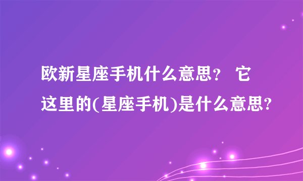 欧新星座手机什么意思？ 它这里的(星座手机)是什么意思?