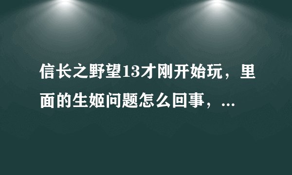 信长之野望13才刚开始玩，里面的生姬问题怎么回事，蛋都没下过，我玩的是群雄剧本，修改器不是不能用就是