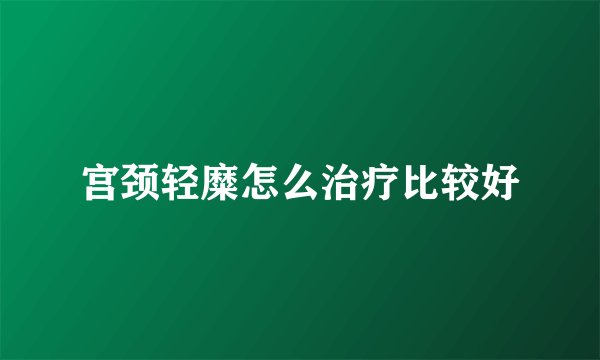 宫颈轻糜怎么治疗比较好