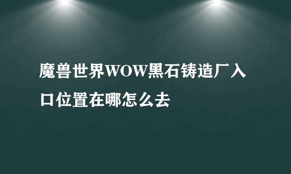 魔兽世界WOW黑石铸造厂入口位置在哪怎么去