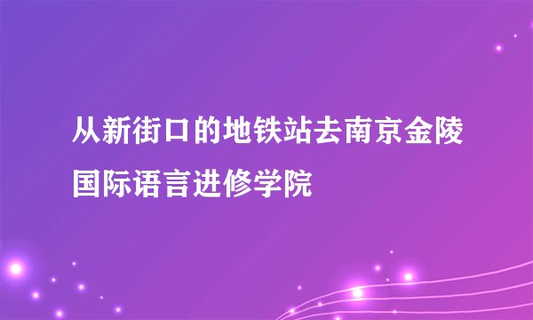 从新街口的地铁站去南京金陵国际语言进修学院